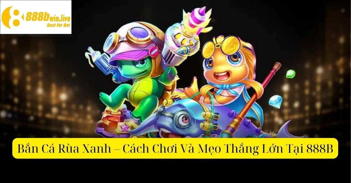 Bắn Cá Rùa Xanh – Cách Chơi Và Mẹo Thắng Lớn Tại 888B